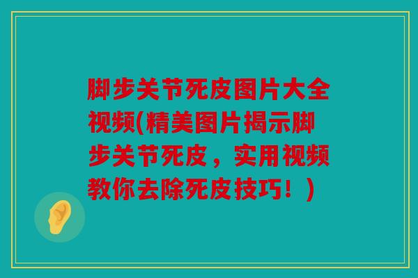 脚步关节死皮图片大全视频(精美图片揭示脚步关节死皮，实用视频教你去除死皮技巧！)