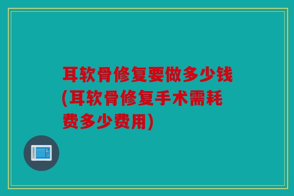 耳软骨修复要做多少钱(耳软骨修复手术需耗费多少费用)
