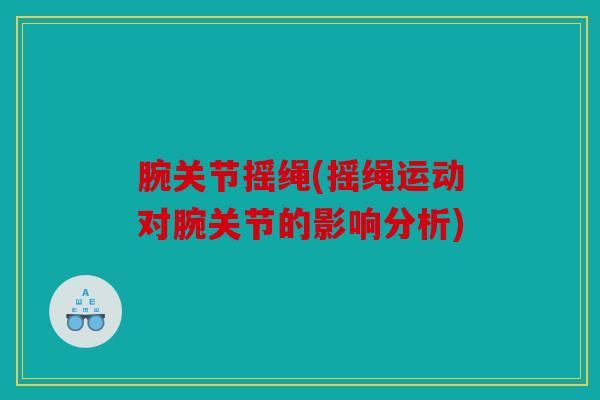 腕关节摇绳(摇绳运动对腕关节的影响分析) 腕关节摇绳(摇绳运动对腕关节的影响分析)