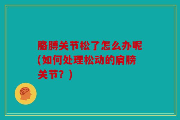 胳膊关节松了怎么办呢(如何处理松动的肩膀关节？)