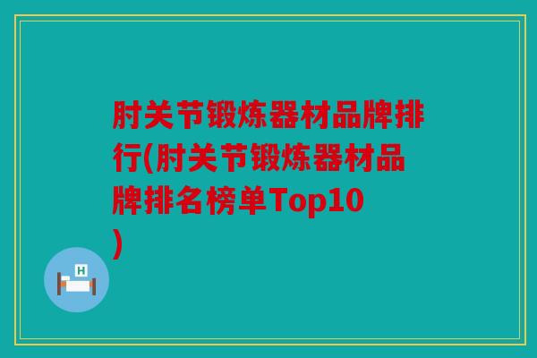 肘关节锻炼器材品牌排行(肘关节锻炼器材品牌排名榜单Top10)