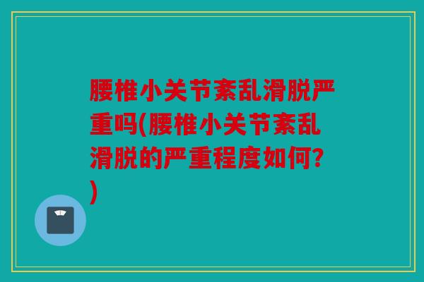 腰椎小关节紊乱滑脱严重吗(腰椎小关节紊乱滑脱的严重程度如何？)