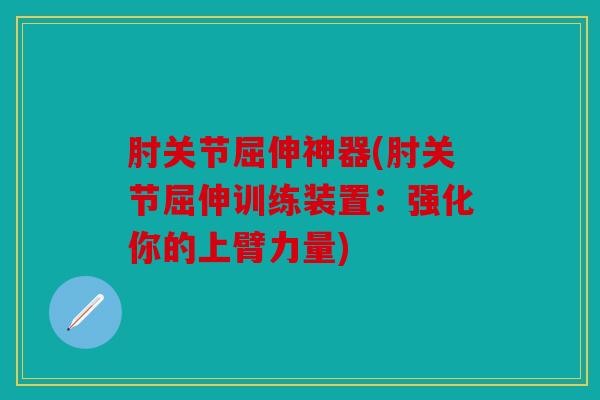 肘关节屈伸神器(肘关节屈伸训练装置：强化你的上臂力量)