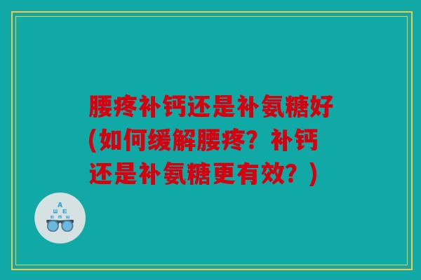 腰疼补钙还是补氨糖好(如何缓解腰疼？补钙还是补氨糖更有效？)