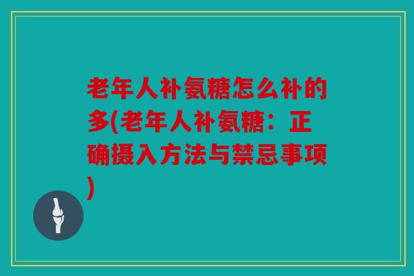 老年人补氨糖怎么补的多(老年人补氨糖：正确摄入方法与禁忌事项)
