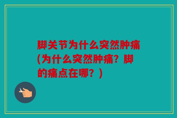 脚关节为什么突然肿痛(为什么突然肿痛？脚的痛点在哪？)