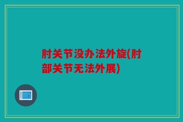 肘关节没办法外旋(肘部关节无法外展)
