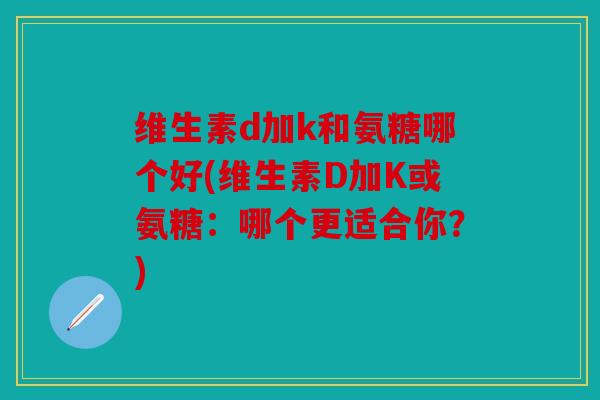 维生素d加k和氨糖哪个好(维生素D加K或氨糖：哪个更适合你？)