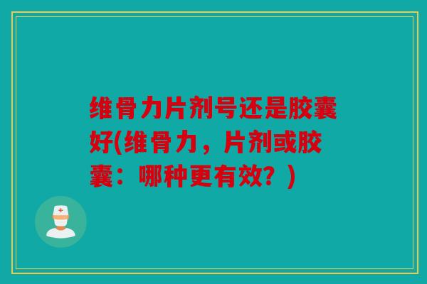 维骨力片剂号还是胶囊好(维骨力，片剂或胶囊：哪种更有效？)