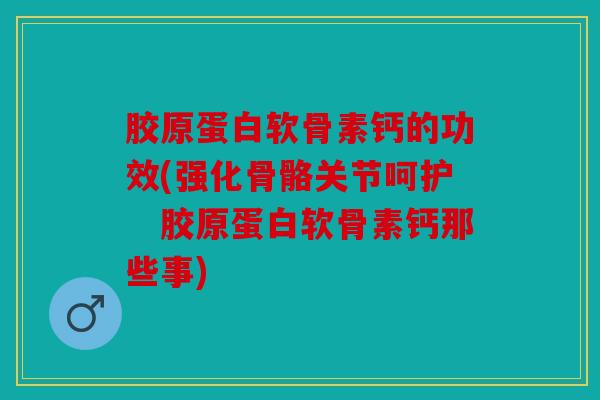 胶原蛋白软骨素钙的功效(强化骨骼关节呵护　胶原蛋白软骨素钙那些事)