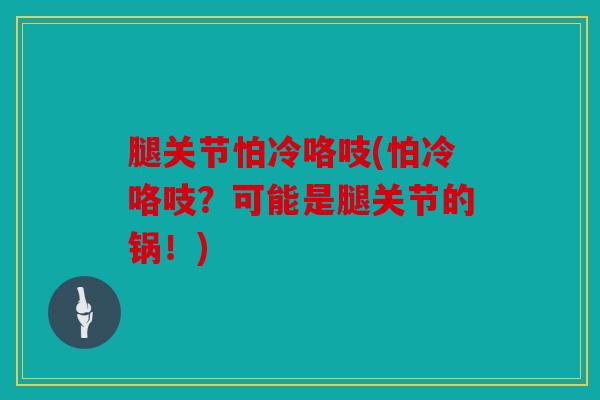腿关节怕冷咯吱(怕冷咯吱?可能是腿关节的锅!) 腿关节怕冷咯吱(怕冷咯吱?可能是腿关节的锅!)