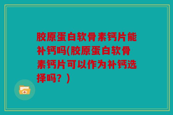 胶原蛋白软骨素钙片能补钙吗(胶原蛋白软骨素钙片可以作为补钙选择吗？)