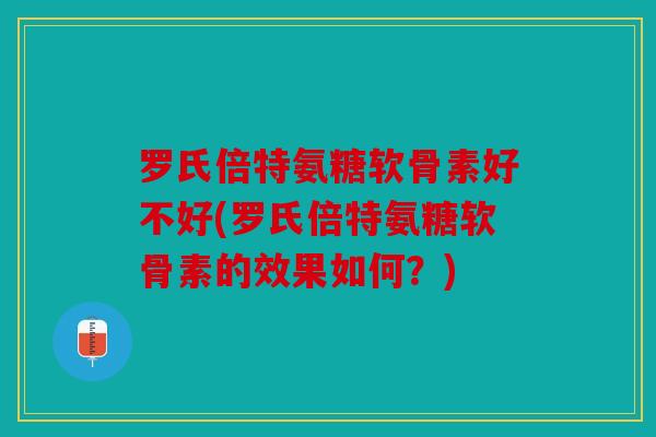 罗氏倍特氨糖软骨素好不好(罗氏倍特氨糖软骨素的效果如何？)
