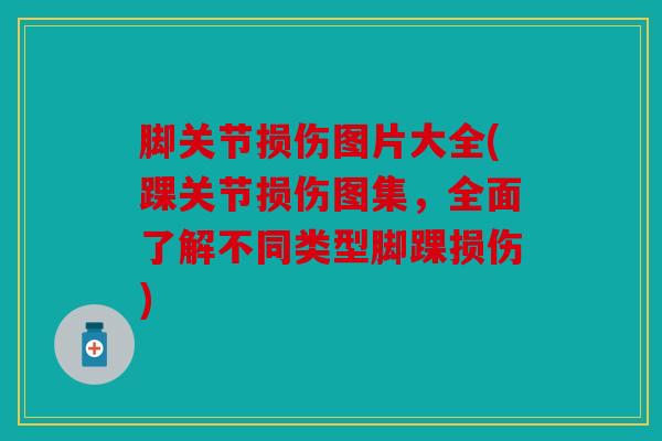 脚关节损伤图片大全(踝关节损伤图集，全面了解不同类型脚踝损伤)