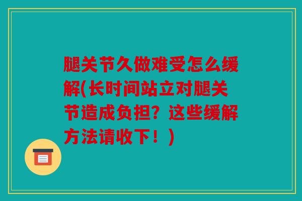 腿关节久做难受怎么缓解(长时间站立对腿关节造成负担？这些缓解方法请收下！)