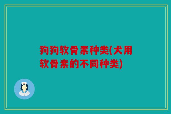 狗狗软骨素种类(犬用软骨素的不同种类)