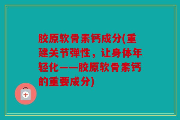 胶原软骨素钙成分(重建关节弹性，让身体年轻化——胶原软骨素钙的重要成分)