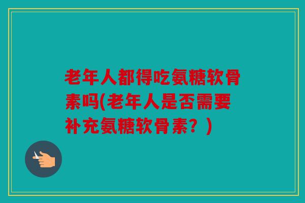 老年人都得吃氨糖软骨素吗(老年人是否需要补充氨糖软骨素？)