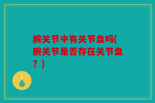 腕关节中有关节盘吗(腕关节是否存在关节盘？)