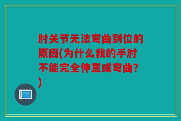 肘关节无法弯曲到位的原因(为什么我的手肘不能完全伸直或弯曲？)