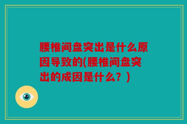 腰椎间盘突出是什么原因导致的(腰椎间盘突出的成因是什么？)