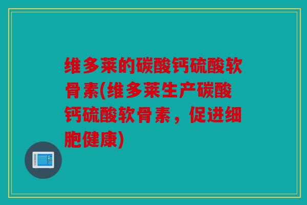 维多莱的碳酸钙硫酸软骨素(维多莱生产碳酸钙硫酸软骨素，促进细胞健康)