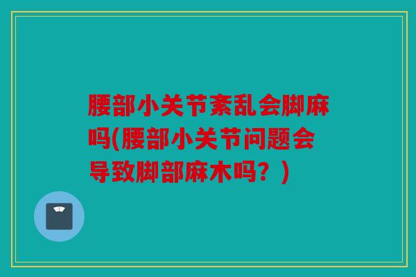 腰部小关节紊乱会脚麻吗(腰部小关节问题会导致脚部麻木吗？)