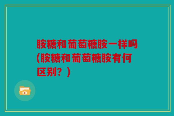 胺糖和葡萄糖胺一样吗(胺糖和葡萄糖胺有何区别？)