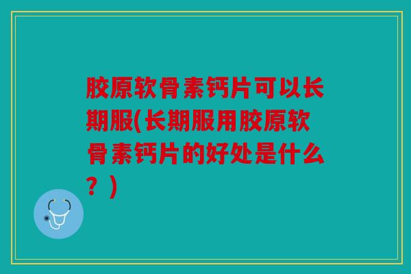 胶原软骨素钙片可以长期服(长期服用胶原软骨素钙片的好处是什么？)