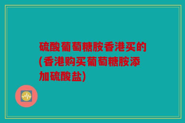 硫酸葡萄糖胺香港买的(香港购买葡萄糖胺添加硫酸盐)