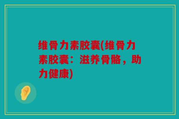 维骨力素胶囊(维骨力素胶囊：滋养骨骼，助力健康)