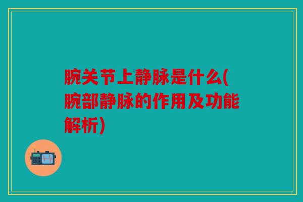 腕关节上静脉是什么(腕部静脉的作用及功能解析)