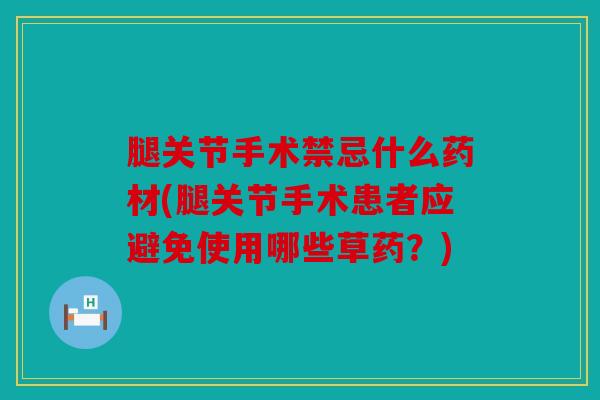 腿关节手术禁忌什么药材(腿关节手术患者应避免使用哪些草药?) 腿关节手术禁忌什么药材(腿关节手术患者应避免使用哪些草药?)