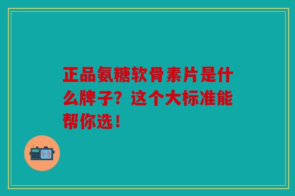 正品氨糖软骨素片是什么牌子?这个大标准能帮你选!