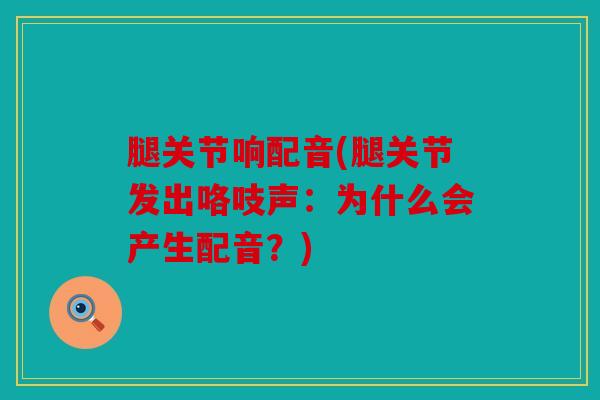 腿关节响配音(腿关节发出咯吱声：为什么会产生配音？)