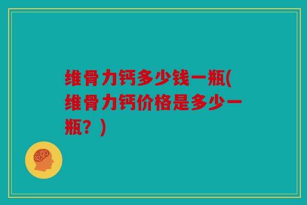 维骨力钙多少钱一瓶(维骨力钙价格是多少一瓶?) 维骨力钙多少钱一瓶(维骨力钙价格是多少一瓶?)