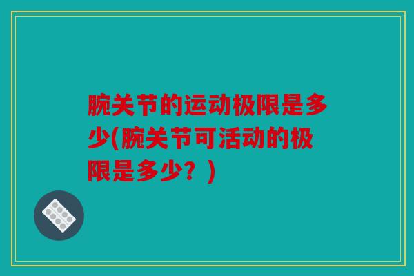 腕关节的运动极限是多少(腕关节可活动的极限是多少？)