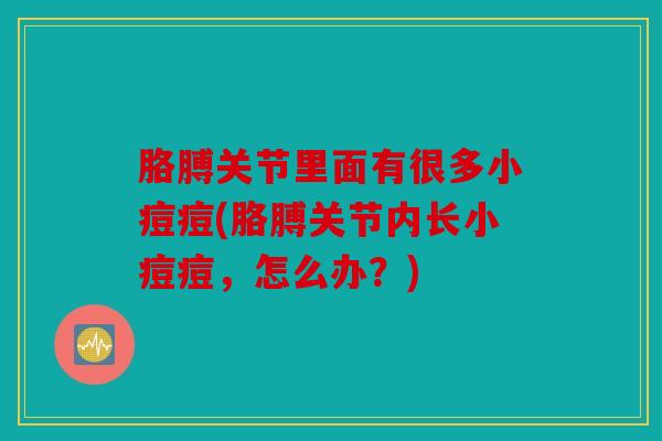 胳膊关节里面有很多小痘痘(胳膊关节内长小痘痘，怎么办？)