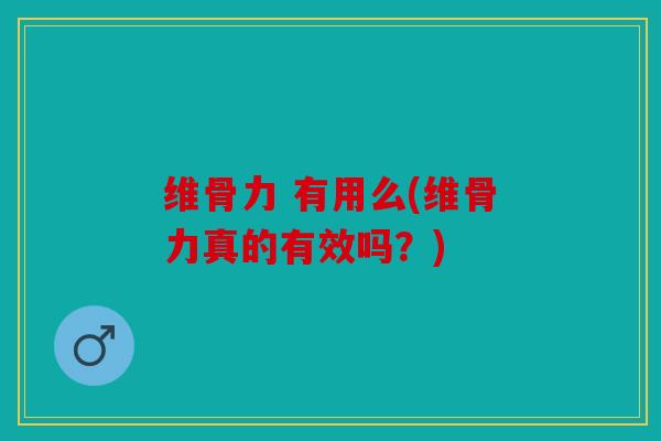 维骨力 有用么(维骨力真的有效吗？)