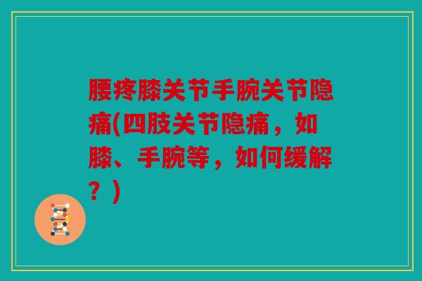 腰疼膝关节手腕关节隐痛(四肢关节隐痛,如膝、手腕等,如何缓解?) 腰疼膝关节手腕关节隐痛(四肢关节隐痛,如膝、手腕等,如何缓解?)