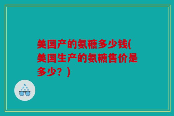 美国产的氨糖多少钱(美国生产的氨糖售价是多少？)