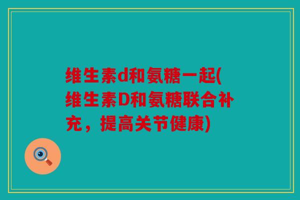 维生素d和氨糖一起(维生素D和氨糖联合补充，提高关节健康)