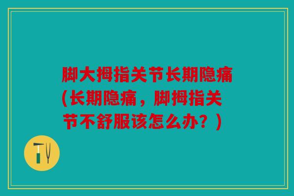 脚大拇指关节长期隐痛(长期隐痛，脚拇指关节不舒服该怎么办？)