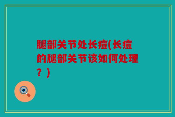 腿部关节处长痘(长痘的腿部关节该如何处理？)