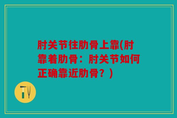 肘关节往肋骨上靠(肘靠着肋骨：肘关节如何正确靠近肋骨？)