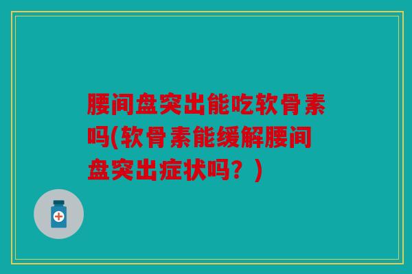 腰间盘突出能吃软骨素吗(软骨素能缓解腰间盘突出症状吗？)