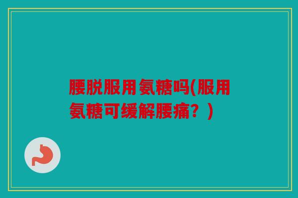 腰脱服用氨糖吗(服用氨糖可缓解腰痛？)