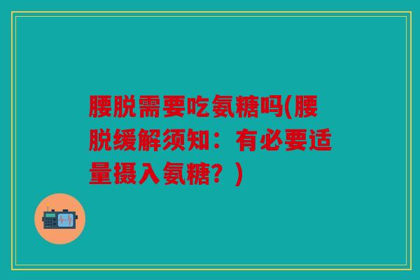 腰脱需要吃氨糖吗(腰脱缓解须知：有必要适量摄入氨糖？)