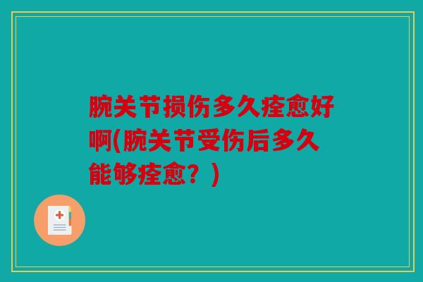 腕关节损伤多久痊愈好啊(腕关节受伤后多久能够痊愈？)