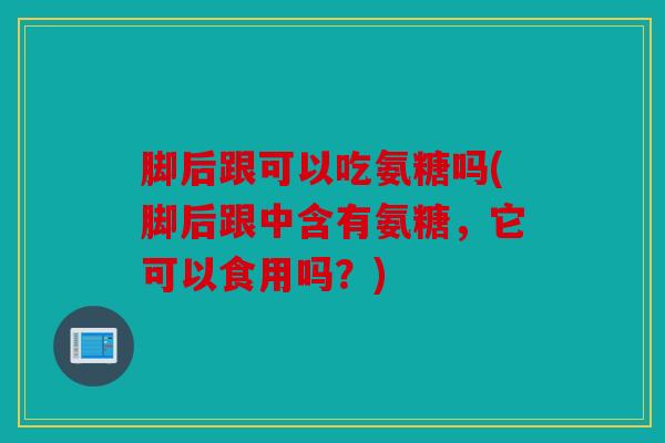 脚后跟可以吃氨糖吗(脚后跟中含有氨糖，它可以食用吗？)
